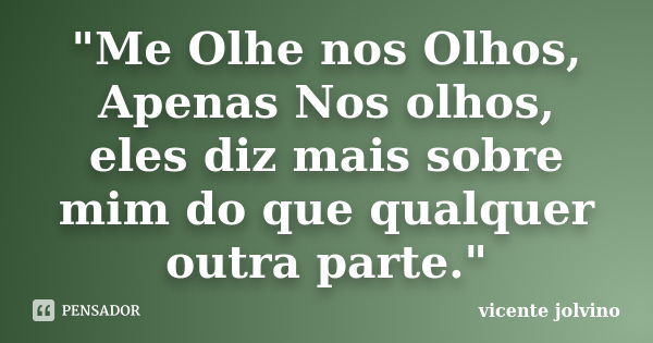 "Me Olhe nos Olhos, Apenas Nos olhos, eles diz mais sobre mim do que qualquer outra parte."... Frase de Vicente Jolvino.