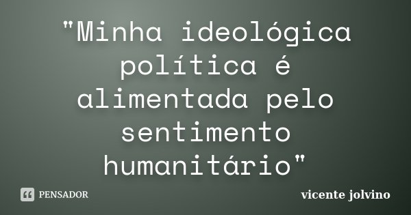 "Minha ideológica política é alimentada pelo sentimento humanitário"... Frase de Vicente Jolvino.