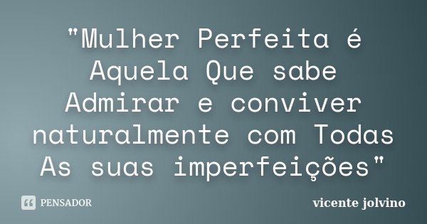"Mulher Perfeita é Aquela Que sabe Admirar e conviver naturalmente com Todas As suas imperfeições"... Frase de Vicente Jolvino.