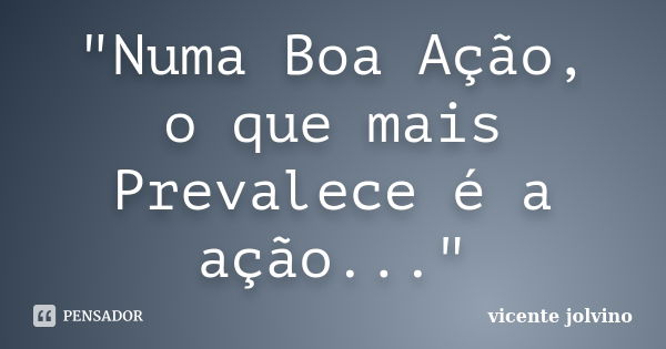 "Numa Boa Ação, o que mais Prevalece é a ação..."... Frase de Vicente Jolvino.