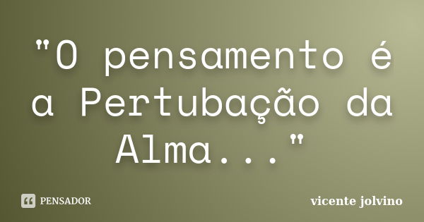 "O pensamento é a Pertubação da Alma..."... Frase de Vicente Jolvino.