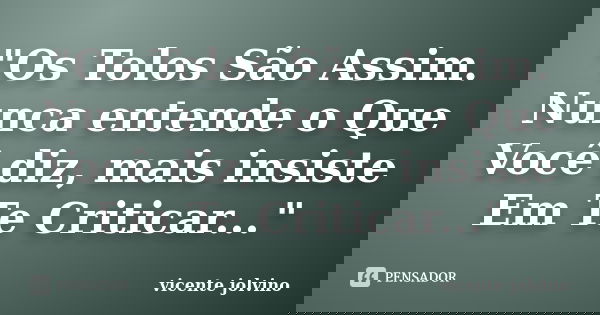 "Os Tolos São Assim. Nunca entende o Que Você diz, mais insiste Em Te Criticar..."... Frase de Vicente Jolvino.