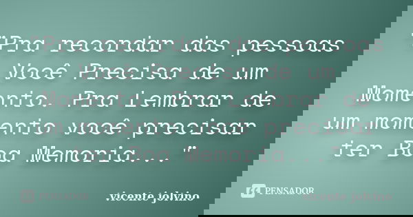 "Pra recordar das pessoas Você Precisa de um Momento. Pra Lembrar de um momento você precisar ter Boa Memoria..."... Frase de Vicente Jolvino.