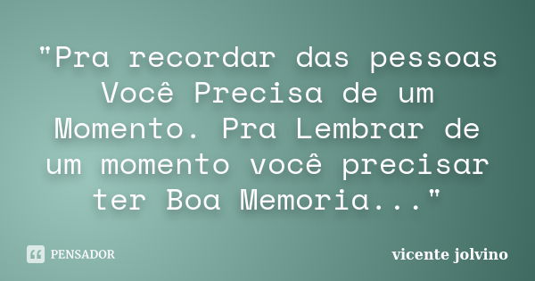 "Pra recordar das pessoas Você Precisa de um Momento. Pra Lembrar de um momento você precisar ter Boa Memoria..."... Frase de Vicente Jolvino.