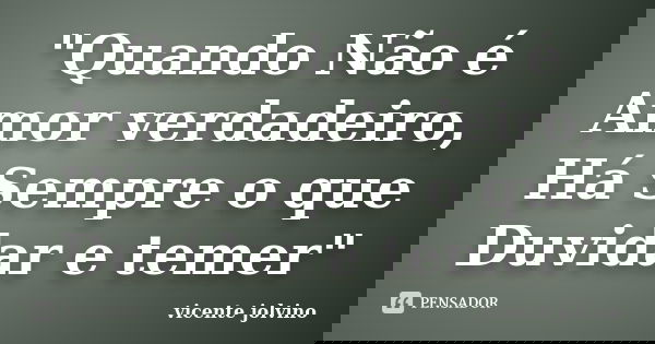 "Quando Não é Amor verdadeiro, Há Sempre o que Duvidar e temer"... Frase de Vicente Jolvino.