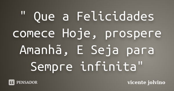 " Que a Felicidades comece Hoje, prospere Amanhã, E Seja para Sempre infinita"... Frase de Vicente Jolvino.