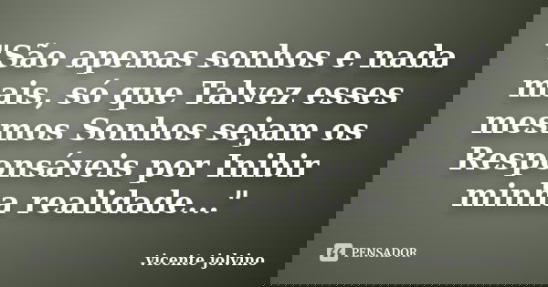 "São apenas sonhos e nada mais, só que Talvez esses mesmos Sonhos sejam os Responsáveis por Inibir minha realidade..."... Frase de vicente jolvino.