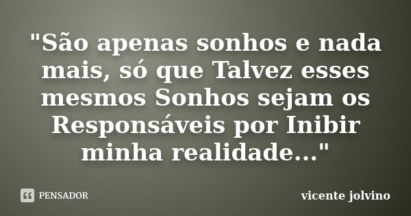 "São apenas sonhos e nada mais, só que Talvez esses mesmos Sonhos sejam os Responsáveis por Inibir minha realidade..."... Frase de vicente jolvino.