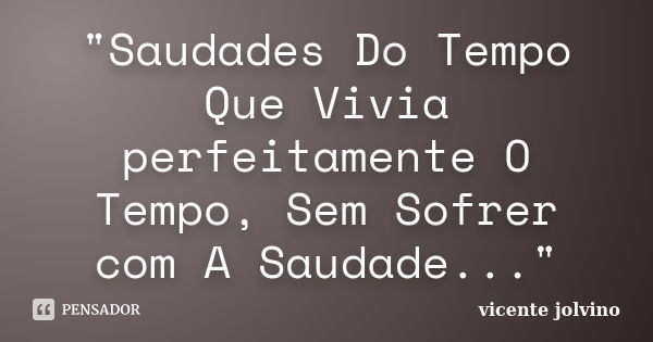 "Saudades Do Tempo Que Vivia perfeitamente O Tempo, Sem Sofrer com A Saudade..."... Frase de Vicente Jolvino.