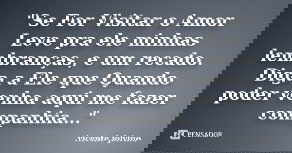 "Se For Visitar o Amor Leve pra ele minhas lembranças, e um recado. Diga a Ele que Quando poder venha aqui me fazer companhia..."... Frase de Vicente Jolvino.