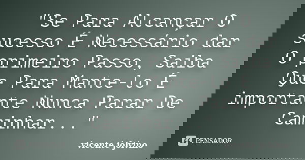 "Se Para Alcançar O sucesso É Necessário dar O primeiro Passo, Saiba Que Para Mante-lo É importante Nunca Parar De Caminhar..."... Frase de Vicente Jolvino.