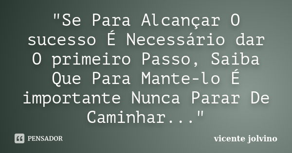 "Se Para Alcançar O sucesso É Necessário dar O primeiro Passo, Saiba Que Para Mante-lo É importante Nunca Parar De Caminhar..."... Frase de Vicente Jolvino.