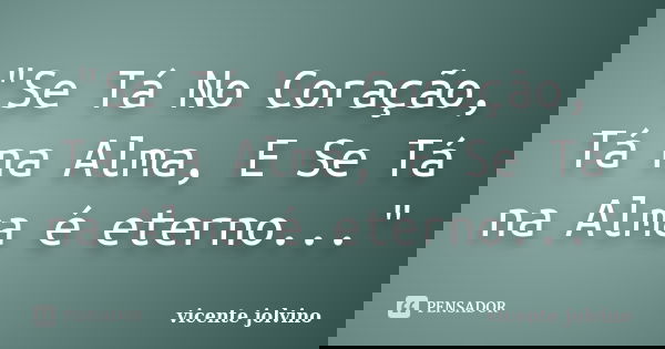 "Se Tá No Coração, Tá na Alma, E Se Tá na Alma é eterno..."... Frase de Vicente Jolvino.