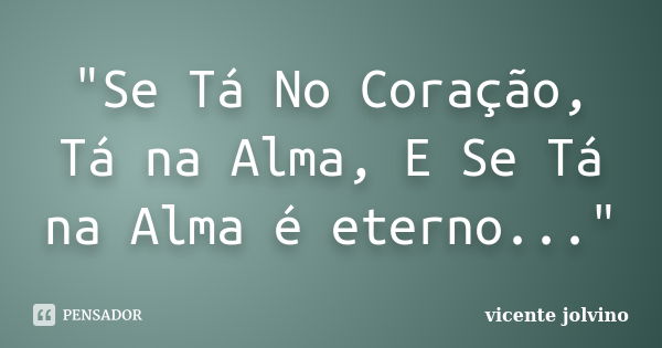 "Se Tá No Coração, Tá na Alma, E Se Tá na Alma é eterno..."... Frase de Vicente Jolvino.