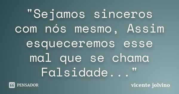 "Sejamos sinceros com nós mesmo, Assim esqueceremos esse mal que se chama Falsidade..."... Frase de Vicente Jolvino.