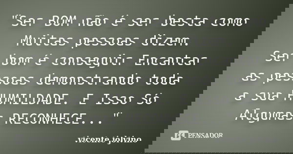"Ser BOM não é ser besta como Muitas pessoas dizem. Ser bom é conseguir Encantar as pessoas demonstrando toda a sua HUMILDADE. E Isso Só Algumas RECONHECE.... Frase de Vicente Jolvino.