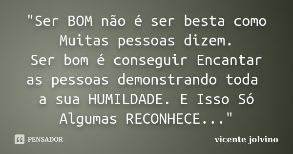 "Ser BOM não é ser besta como Muitas pessoas dizem. Ser bom é conseguir Encantar as pessoas demonstrando toda a sua HUMILDADE. E Isso Só Algumas RECONHECE.... Frase de Vicente Jolvino.