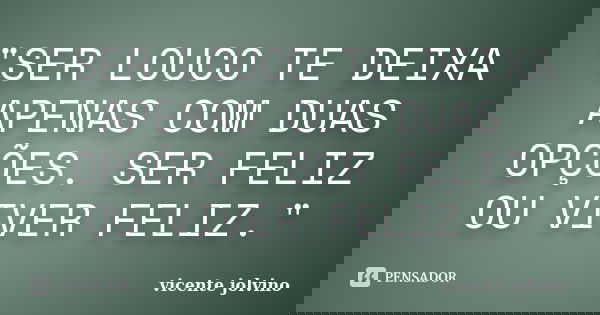 "SER LOUCO TE DEIXA APENAS COM DUAS OPÇÕES. SER FELIZ OU VIVER FELIZ."... Frase de vicente jolvino.