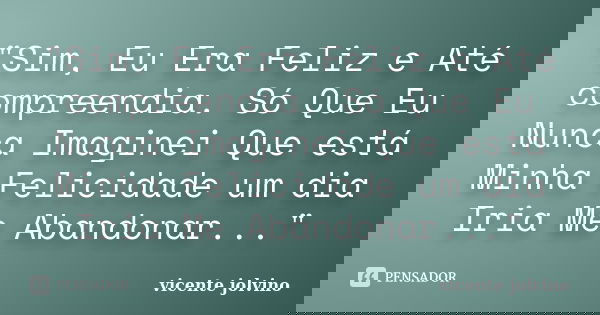 "Sim, Eu Era Feliz e Até compreendia. Só Que Eu Nunca Imaginei Que está Minha Felicidade um dia Iria Me Abandonar..."... Frase de Vicente Jolvino.