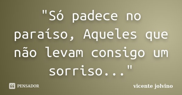 "Só padece no paraíso, Aqueles que não levam consigo um sorriso..."... Frase de Vicente Jolvino.