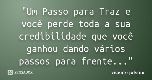 "Um Passo para Traz e você perde toda a sua credibilidade que você ganhou dando vários passos para frente..."... Frase de Vicente Jolvino.