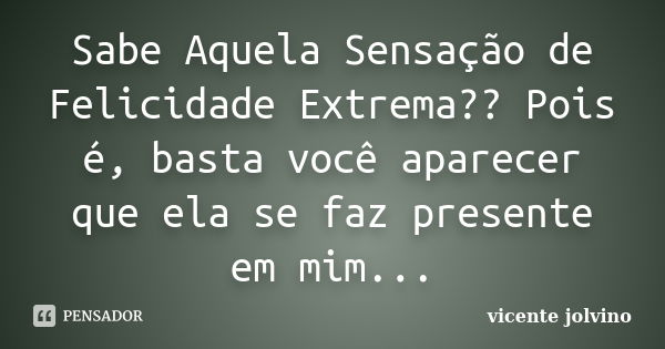 Sabe Aquela Sensação de Felicidade Extrema?? Pois é, basta você aparecer que ela se faz presente em mim...... Frase de vicente jolvino.