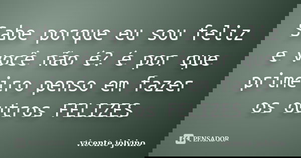 Sabe porque eu sou feliz e você não é? é por que primeiro penso em fazer os outros FELIZES... Frase de Vicente Jolvino.