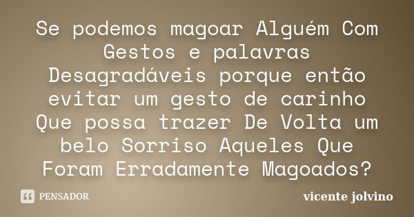 Se podemos magoar Alguém Com Gestos e palavras Desagradáveis porque então evitar um gesto de carinho Que possa trazer De Volta um belo Sorriso Aqueles Que Foram... Frase de vicente jolvino.