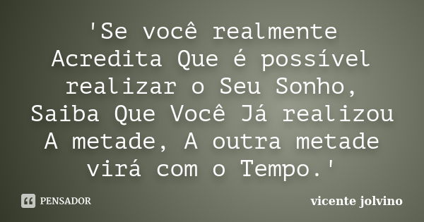 'Se você realmente Acredita Que é possível realizar o Seu Sonho, Saiba Que Você Já realizou A metade, A outra metade virá com o Tempo.'... Frase de Vicente Jolvino.