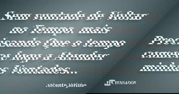 Sem vontade de Voltar no Tempo. mais Precisando Que o tempo comece logo a Atender minhas Vontades...... Frase de Vicente Jolvino.