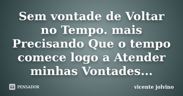 Sem vontade de Voltar no Tempo. mais Precisando Que o tempo comece logo a Atender minhas Vontades...... Frase de Vicente Jolvino.