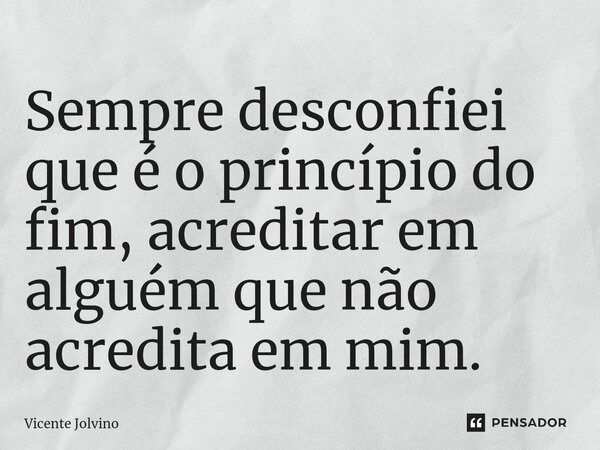 ⁠Sempre desconfiei que é o princípio do fim, acreditar em alguém que não acredita em mim.... Frase de vicente jolvino.