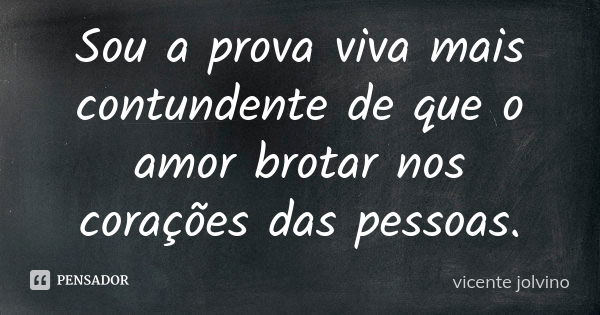 Sou a prova viva mais contundente de que o amor brotar nos corações das pessoas.... Frase de Vicente Jolvino.