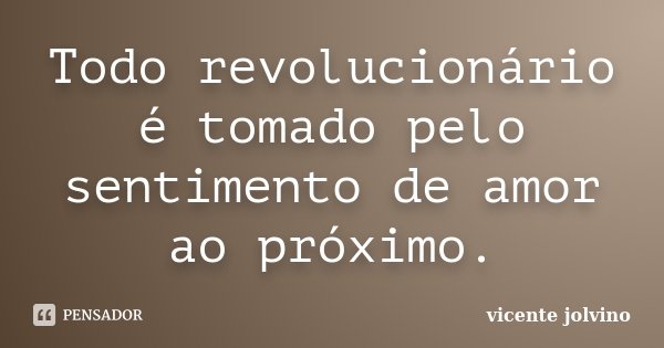 Todo revolucionário é tomado pelo sentimento de amor ao próximo.... Frase de Vicente Jolvino.