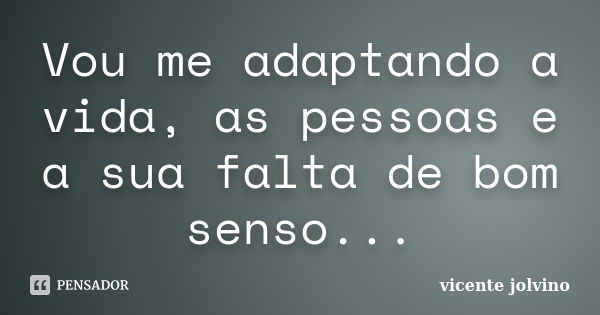 Vou me adaptando a vida, as pessoas e a sua falta de bom senso...... Frase de Vicente Jolvino.