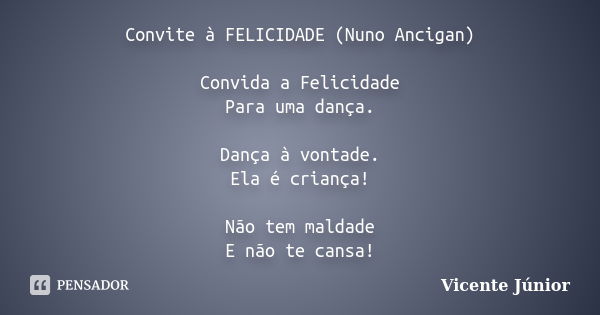 Convite à FELICIDADE (Nuno Ancigan) Convida a Felicidade Para uma dança. Dança à vontade. Ela é criança! Não tem maldade E não te cansa!... Frase de Vicente Júnior.