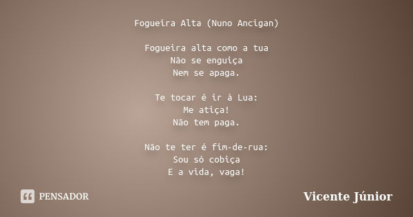 Fogueira Alta (Nuno Ancigan) Fogueira alta como a tua Não se enguiça Nem se apaga. Te tocar é ir à Lua: Me atiça! Não tem paga. Não te ter é fim-de-rua: Sou só ... Frase de Vicente Júnior.