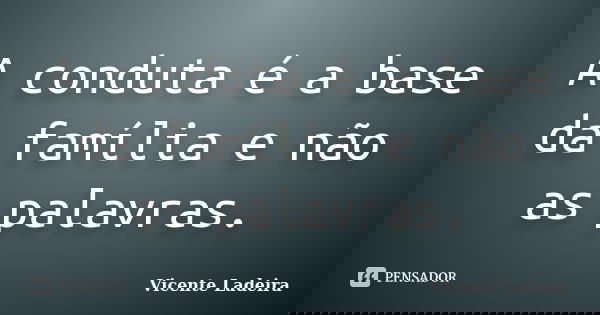 A conduta é a base da família e não as palavras.... Frase de Vicente Ladeira.