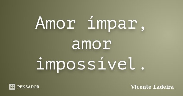 Amor ímpar, amor impossível.... Frase de Vicente Ladeira.