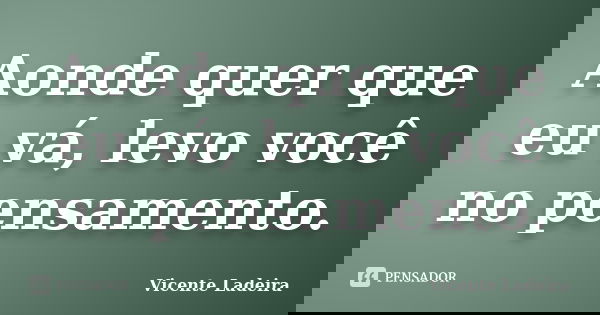 Aonde quer que eu vá, levo você no pensamento.... Frase de Vicente Ladeira.