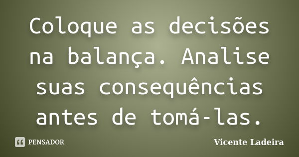 Coloque as decisões na balança. Analise suas consequências antes de tomá-las.... Frase de Vicente Ladeira.