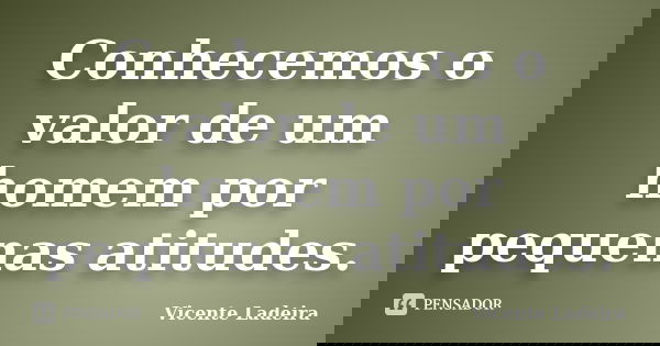 Conhecemos o valor de um homem por pequenas atitudes.... Frase de Vicente Ladeira.