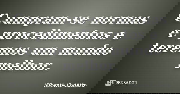 Cumpram-se normas e procedimentos e teremos um mundo melhor.... Frase de Vicente Ladeira.