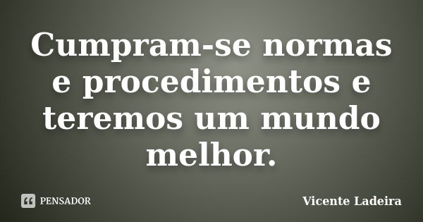 Cumpram-se normas e procedimentos e teremos um mundo melhor.... Frase de Vicente Ladeira.