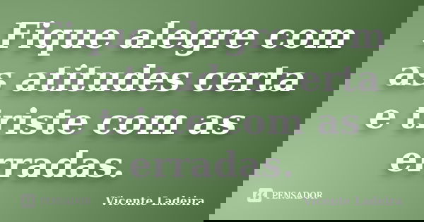 Fique alegre com as atitudes certa e triste com as erradas.... Frase de Vicente Ladeira.