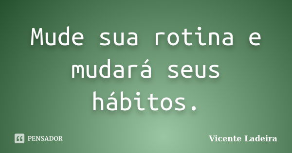 Mude sua rotina e mudará seus hábitos.... Frase de Vicente Ladeira.