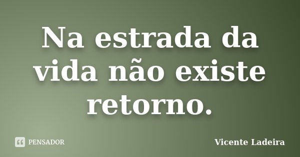 Na estrada da vida não existe retorno.... Frase de Vicente Ladeira.