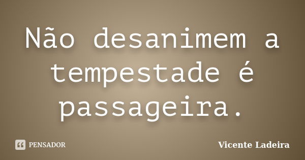 Não desanimem a tempestade é passageira.... Frase de Vicente Ladeira.