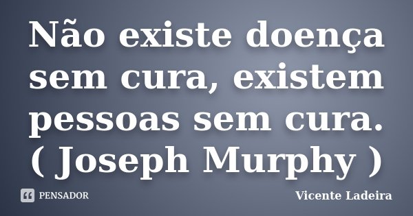 Não existe doença sem cura, existem pessoas sem cura. ( Joseph Murphy )... Frase de Vicente Ladeira.