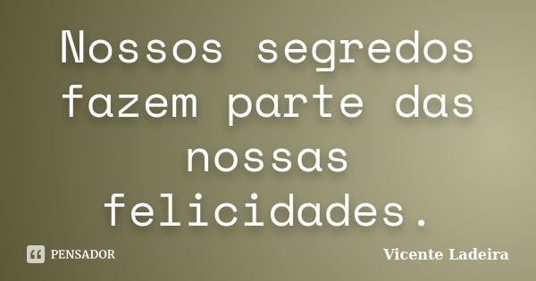 Nossos segredos fazem parte das nossas felicidades.... Frase de Vicente Ladeira.